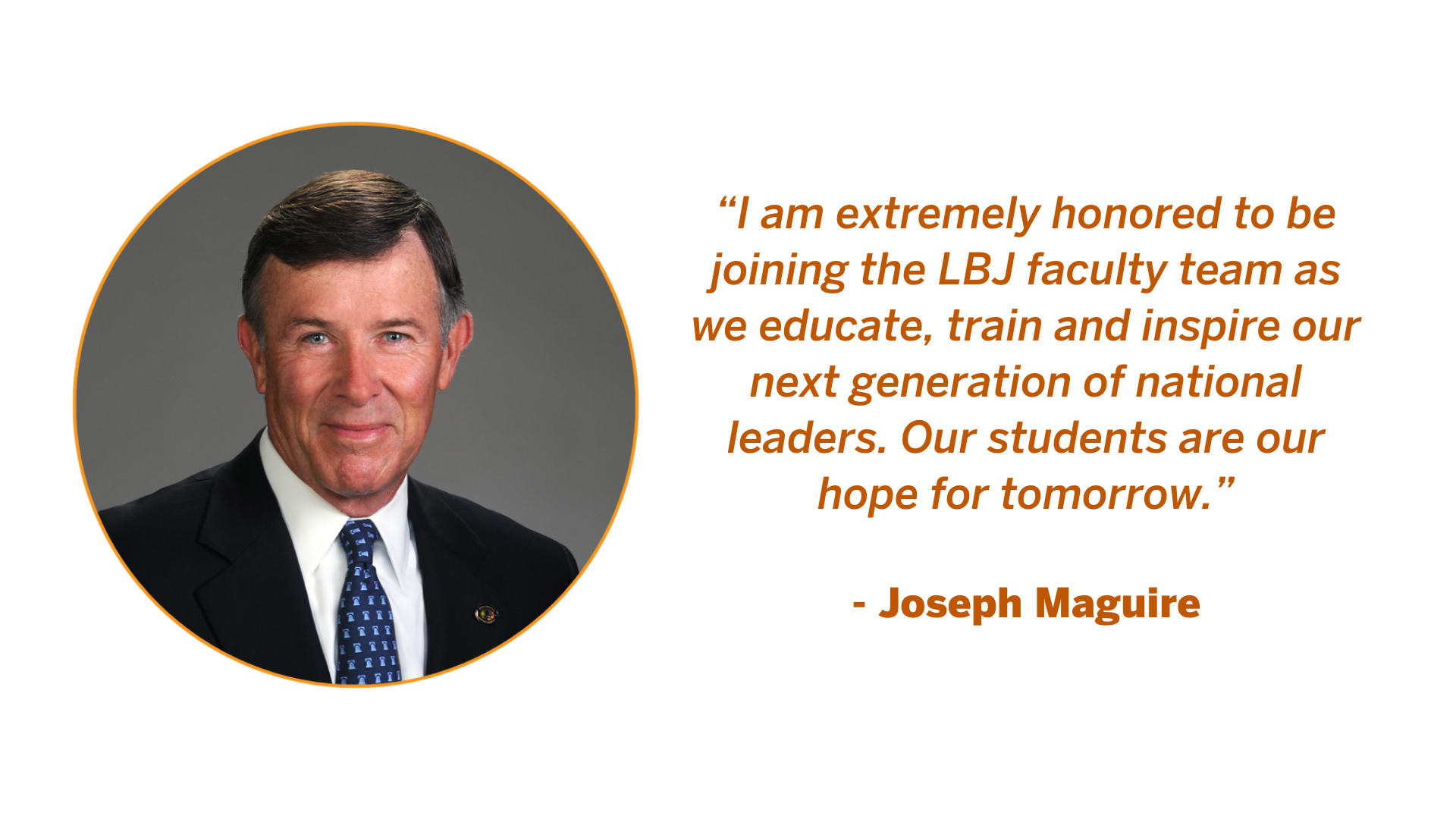 Quote from Joseph Maguire: "I am extremely honored to be joining the LBJ faculty team as we educate, train and inspire our next generation of national leaders. Our students are our hope for tomorrow."
