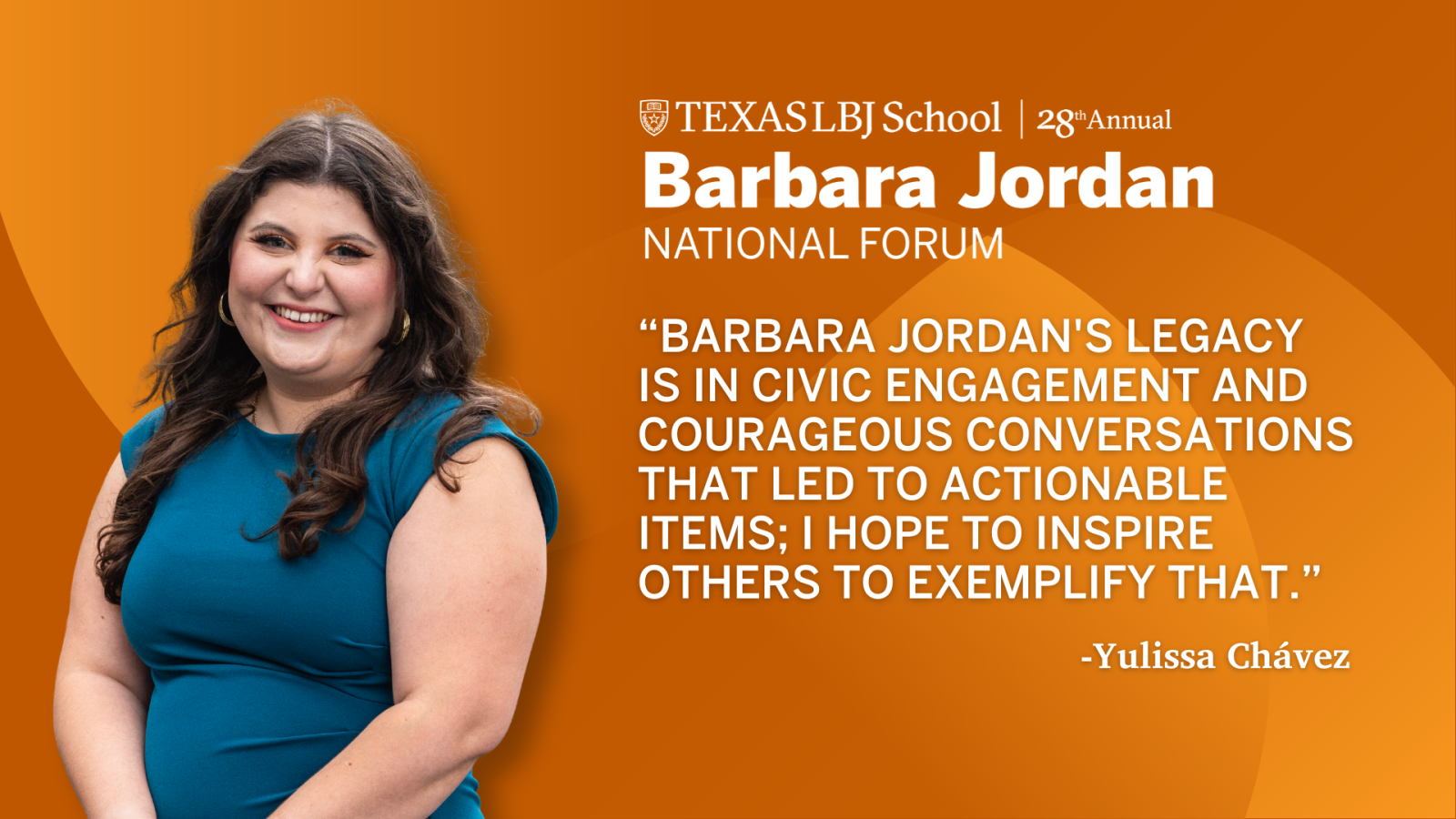 Yulissa Chávez is one of three student chairs for the annual Barbara Jordan National Forum. Yulissa Chávez, Barbara Jordan National Forum student chair quote: Barbara Jordan's legacy is in civic engagement and courageous conversations that led to actionable items: I hope to inspire others to exemplify that.