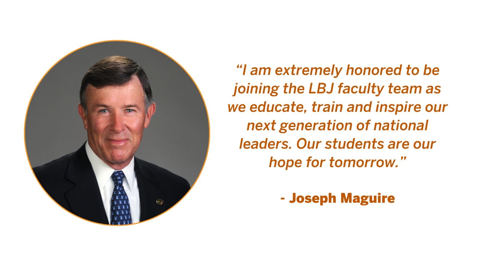 Joseph Maguire, Executive Director of the Clements Center of National Security and Professor of Practice at the LBJ School. Quote from Joseph Maguire: "I am extremely honored to be joining the LBJ faculty team as we educate, train and inspire our next generation of national leaders. Our students are our hope for tomorrow."